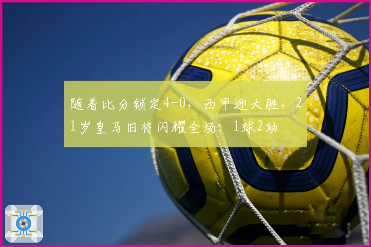 随着比分锁定4-0，西甲迎大胜，21岁皇马旧将闪耀全场：1球2助