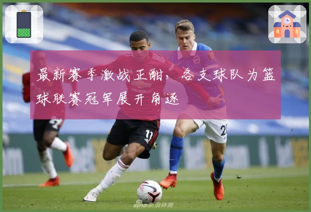 最新赛季激战正酣，各支球队为篮球联赛冠军展开角逐