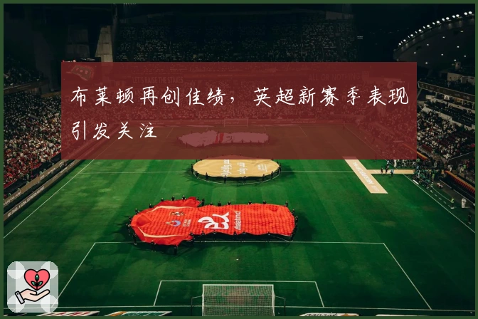 布莱顿再创佳绩，英超新赛季表现引发关注