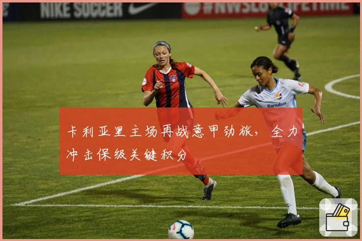 卡利亚里主场再战意甲劲旅，全力冲击保级关键积分