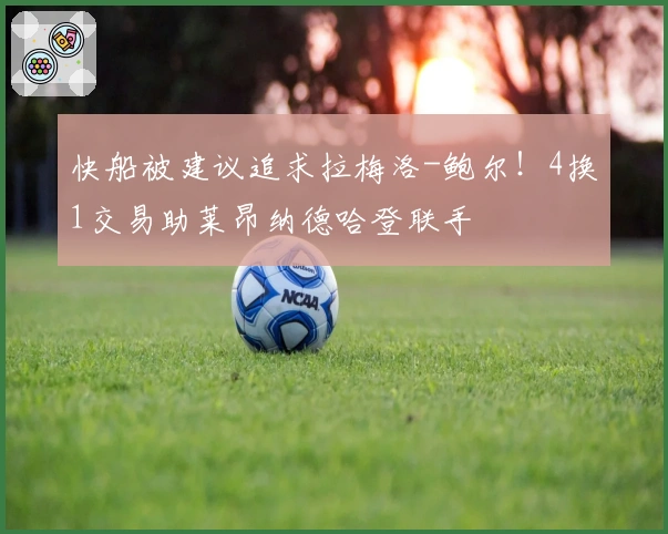 快船被建议追求拉梅洛-鲍尔！4换1交易助莱昂纳德哈登联手