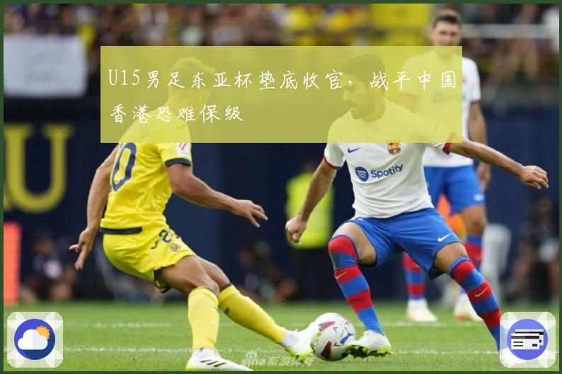 U15男足东亚杯垫底收官,战平中国香港恐难保级