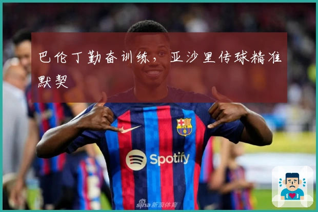 巴伦丁勤奋训练，亚沙里传球精准默契