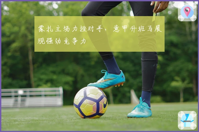 蒙扎主场力挫对手，意甲升班马展现强劲竞争力