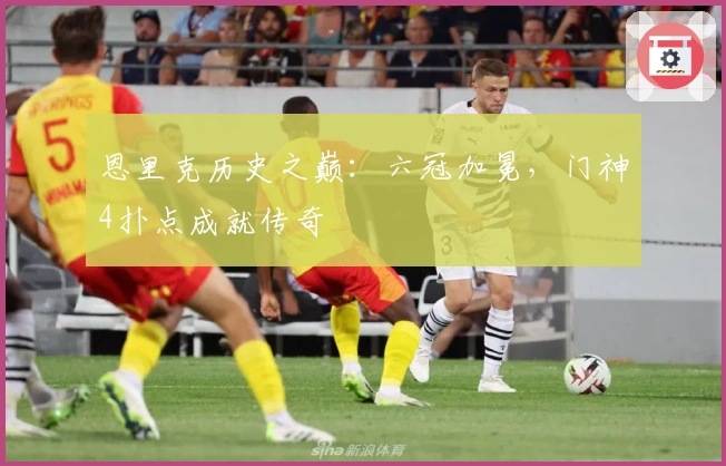 恩里克历史之巅：六冠加冕，门神4扑点成就传奇