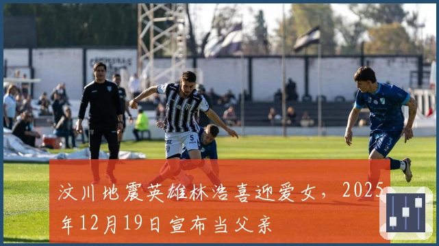 汶川地震英雄林浩喜迎爱女，2025年12月19日宣布当父亲