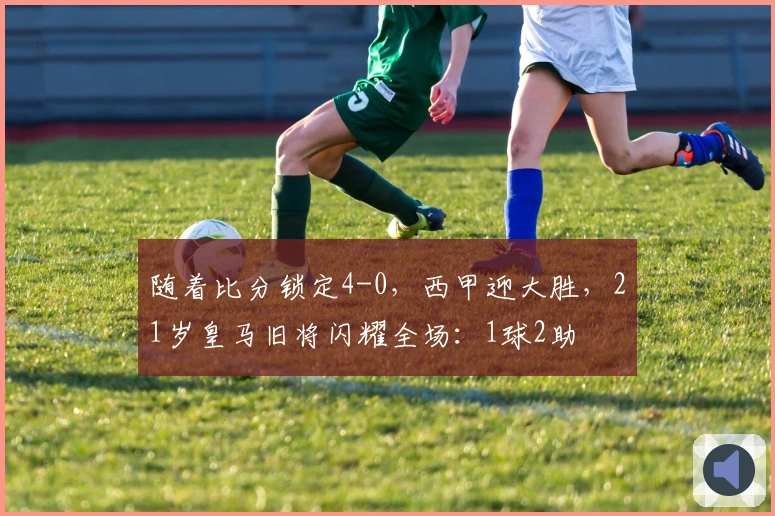 随着比分锁定4-0，西甲迎大胜，21岁皇马旧将闪耀全场：1球2助