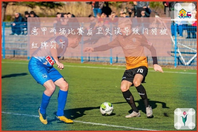 意甲两场比赛后卫失误导致门将被红牌罚下