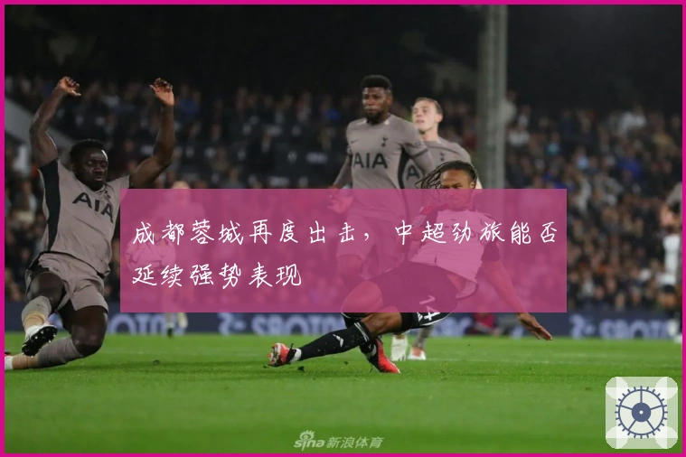 成都蓉城再度出击，中超劲旅能否延续强势表现