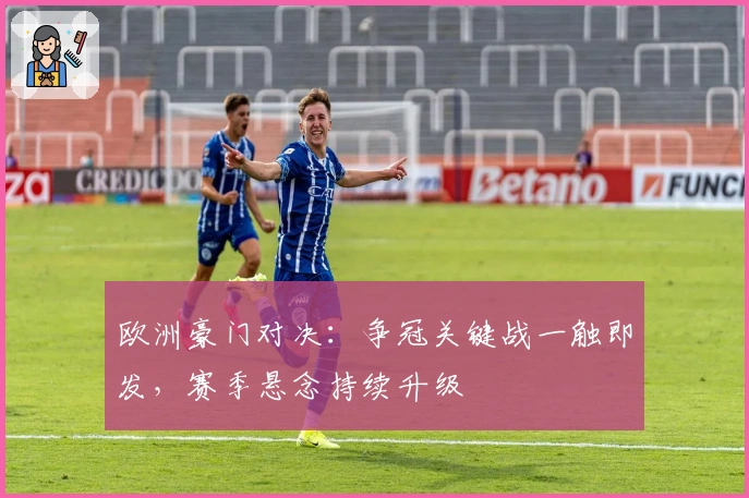 欧洲豪门对决：争冠关键战一触即发，赛季悬念持续升级