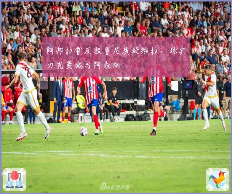 阿邦拉霍反驳鲁尼质疑维拉，称其力克曼城与阿森纳
